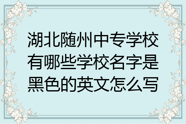 湖北随州中专学校有哪些学校名字是黑色的英文怎么写