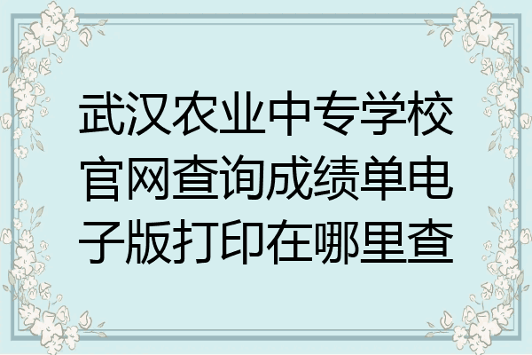武汉农业中专学校官网查询成绩单电子版打印在哪里查