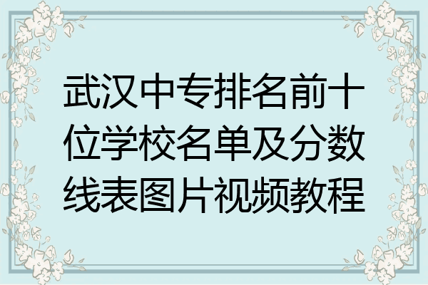 武汉中专排名前十位学校名单及分数线表图片视频教程