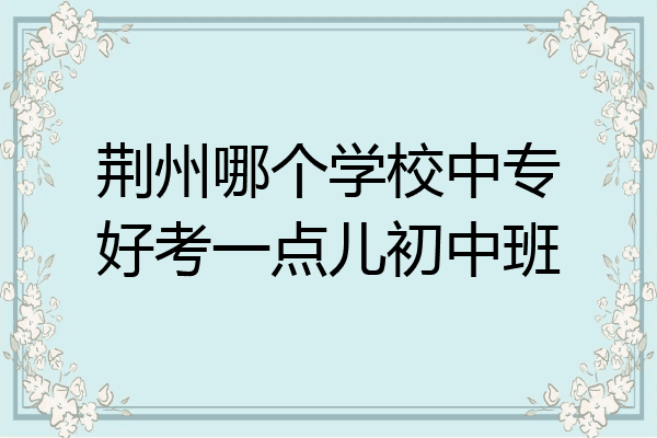 荆州哪个学校中专好考一点儿初中班