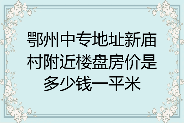 鄂州中专地址新庙村附近楼盘房价是多少钱一平米