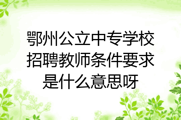 鄂州公立中专学校招聘教师条件要求是什么意思呀