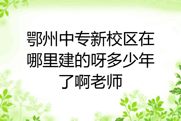 鄂州中专新校区在哪里建的呀多少年了啊老师