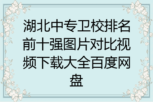 湖北中专卫校排名前十强图片对比视频下载大全百度网盘
