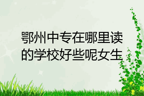 鄂州中专在哪里读的学校好些呢女生
