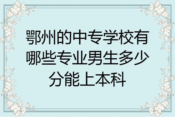 鄂州的中专学校有哪些专业男生多少分能上本科