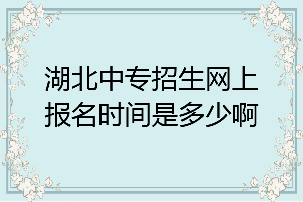 湖北中专招生网上报名时间是多少啊