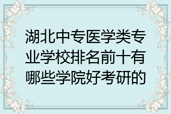 湖北中专医学类专业学校排名前十有哪些学院好考研的