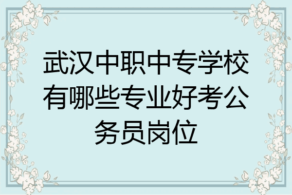 武汉中职中专学校有哪些专业好考公务员岗位