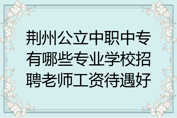 荆州公立中职中专有哪些专业学校招聘老师工资待遇好
