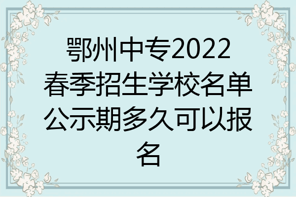 鄂州中专2022春季招生学校名单公示期多久可以报名