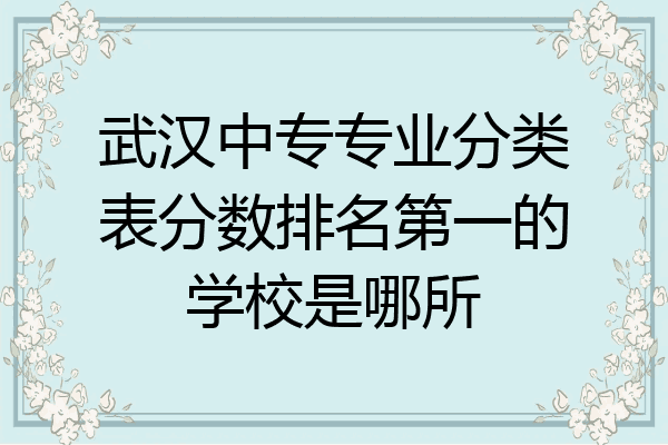 武汉中专专业分类表分数排名第一的学校是哪所