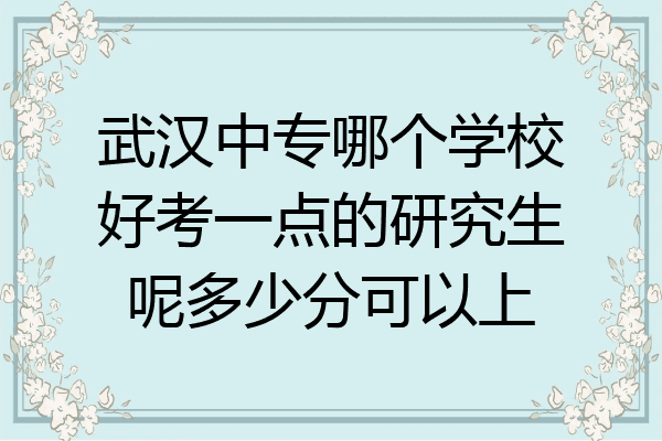 武汉中专哪个学校好考一点的研究生呢多少分可以上