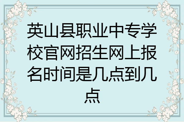 英山县职业中专学校官网招生网上报名时间是几点到几点