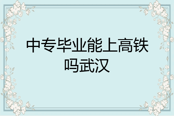 中专毕业能上高铁吗武汉