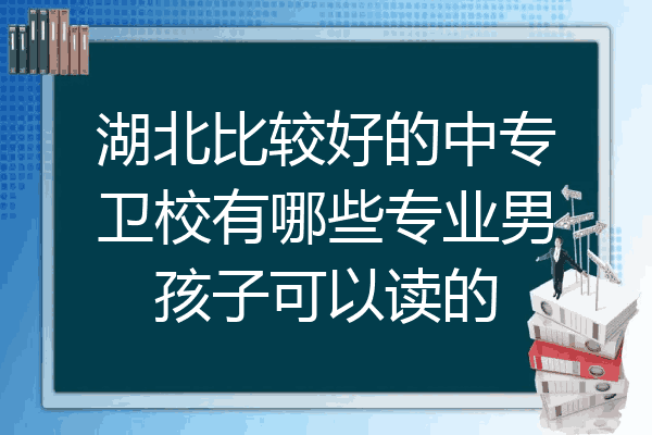 湖北比较好的中专卫校有哪些专业男孩子可以读的