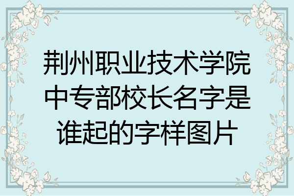 荆州职业技术学院中专部校长名字是谁起的字样图片