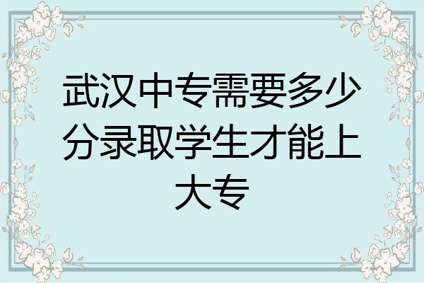 武汉中专需要多少分录取学生才能上大专