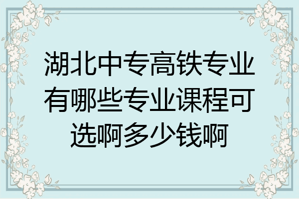 湖北中专高铁专业有哪些专业课程可选啊多少钱啊
