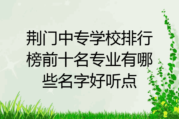 荆门中专学校排行榜前十名专业有哪些名字好听点