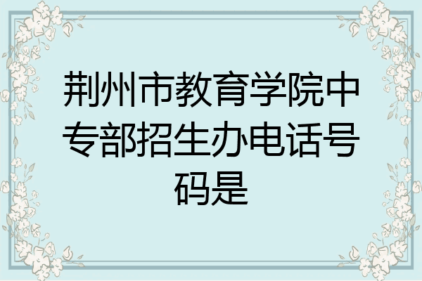 荆州市教育学院中专部招生办电话号码是