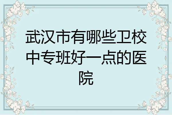 武汉市有哪些卫校中专班好一点的医院