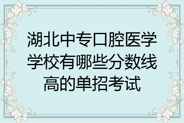 湖北中专口腔医学学校有哪些分数线高的单招考试