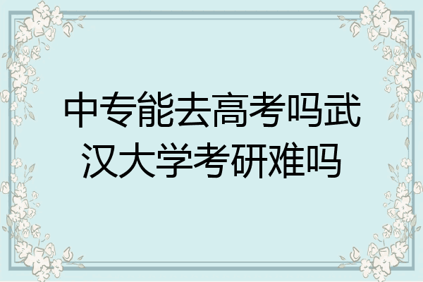 中专能去高考吗武汉大学考研难吗