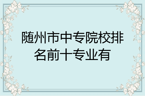 随州市中专院校排名前十专业有