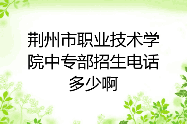 荆州市职业技术学院中专部招生电话多少啊