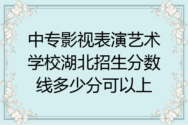 中专影视表演艺术学校湖北招生分数线多少分可以上