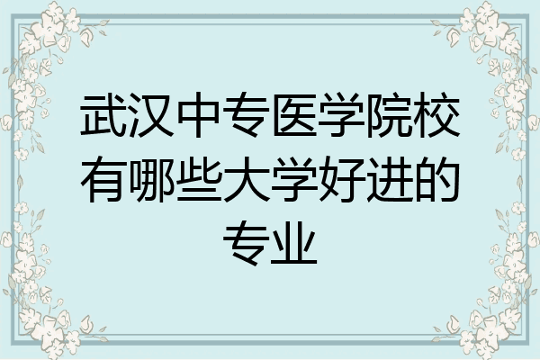 武汉中专医学院校有哪些大学好进的专业