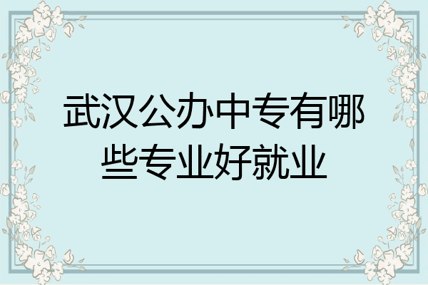 武汉公办中专有哪些专业好就业