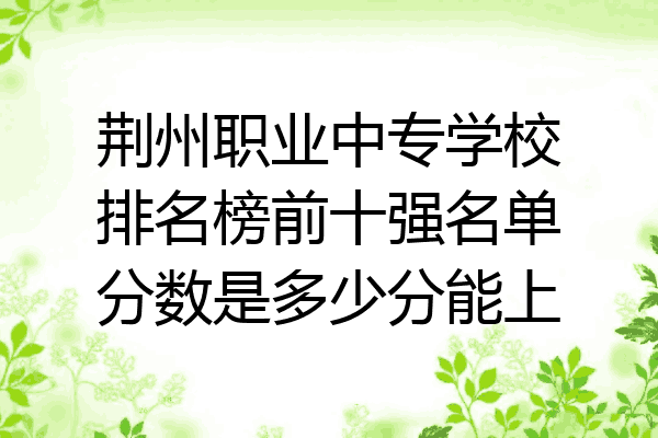 荆州职业中专学校排名榜前十强名单分数是多少分能上