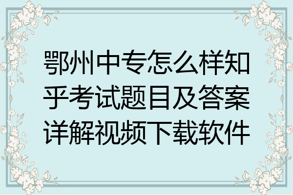 鄂州中专怎么样知乎考试题目及答案详解视频下载软件