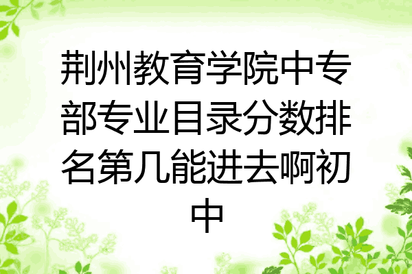 荆州教育学院中专部专业目录分数排名第几能进去啊初中
