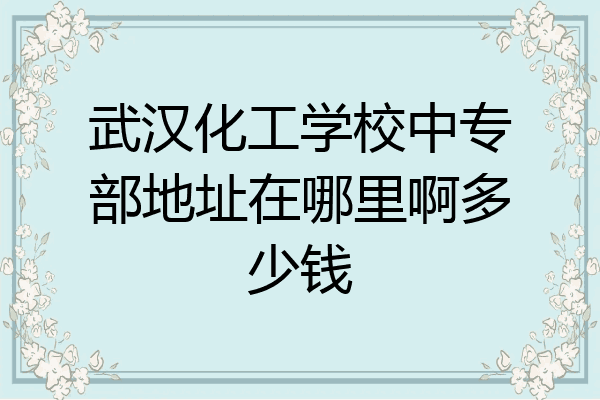 武汉化工学校中专部地址在哪里啊多少钱