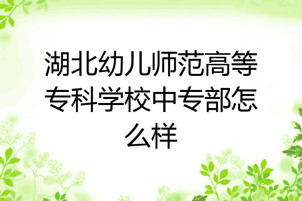 湖北幼儿师范高等专科学校中专部怎么样