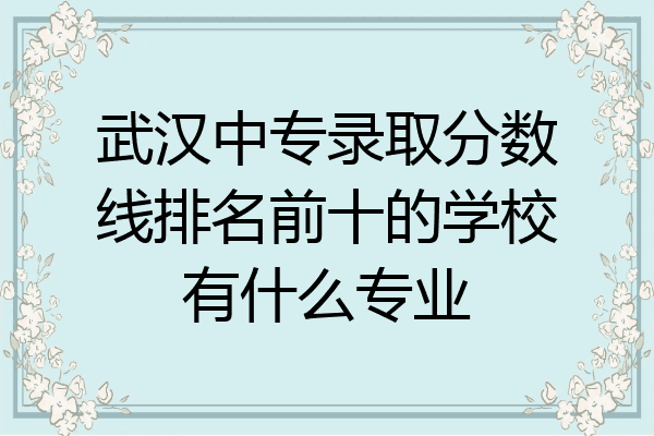 武汉中专录取分数线排名前十的学校有什么专业