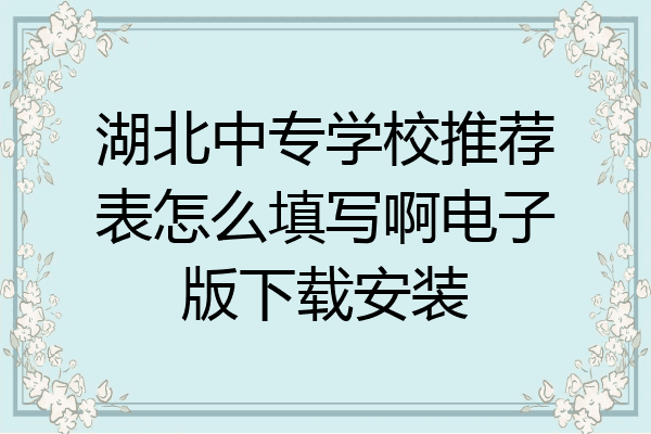 湖北中专学校推荐表怎么填写啊电子版下载安装