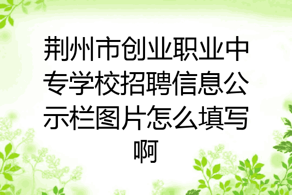 荆州市创业职业中专学校招聘信息公示栏图片怎么填写啊