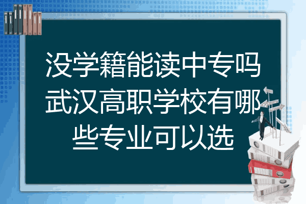 没学籍能读中专吗武汉高职学校有哪些专业可以选