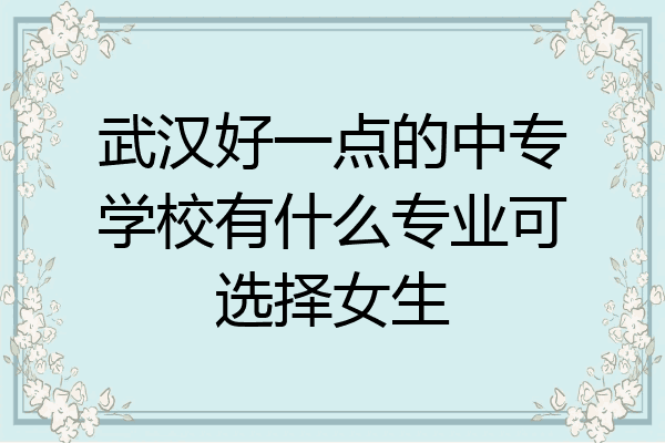 武汉好一点的中专学校有什么专业可选择女生