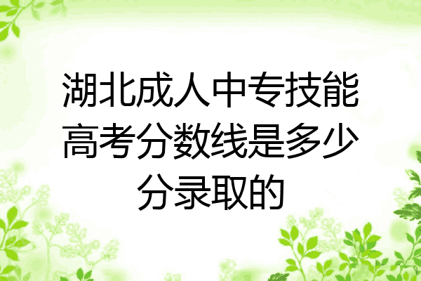 湖北成人中专技能高考分数线是多少分录取的