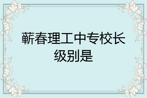 蕲春理工中专校长级别是