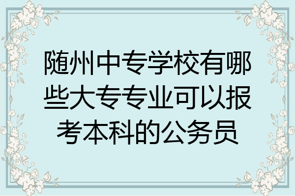 随州中专学校有哪些大专专业可以报考本科的公务员