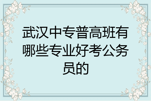 武汉中专普高班有哪些专业好考公务员的