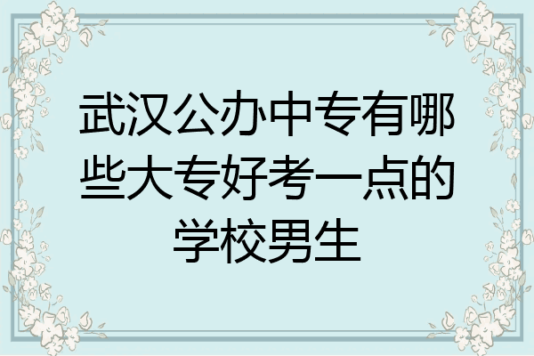 武汉公办中专有哪些大专好考一点的学校男生