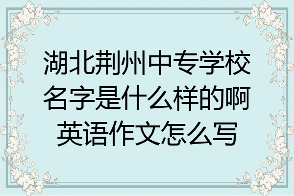 湖北荆州中专学校名字是什么样的啊英语作文怎么写
