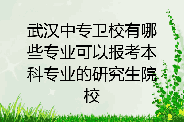 武汉中专卫校有哪些专业可以报考本科专业的研究生院校